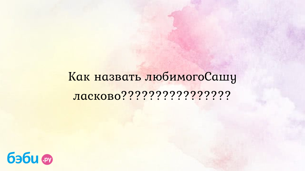 Как назвать любимогоСашу ласково???????????????? | Метки: можно, александр