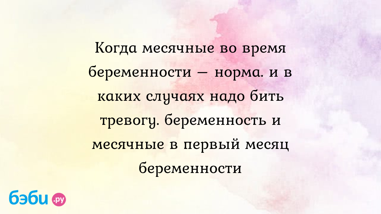 Когда месячные во время беременности – норма. и в каких случаях надо бить  тревогу. беременность и месячные в первый месяц беременности