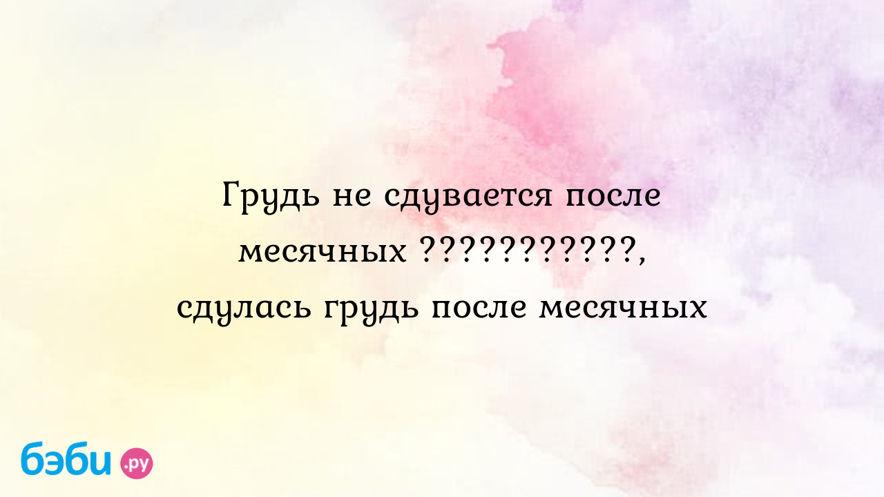 Грудь не сдувается после месячных ???????????, сдулась грудь после месячных