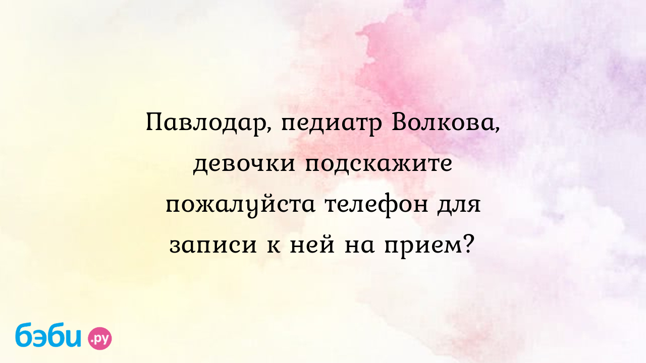 Павлодар, педиатр Волкова, девочки подскажите пожалуйста телефон для записи  к ней на прием? - Ольга