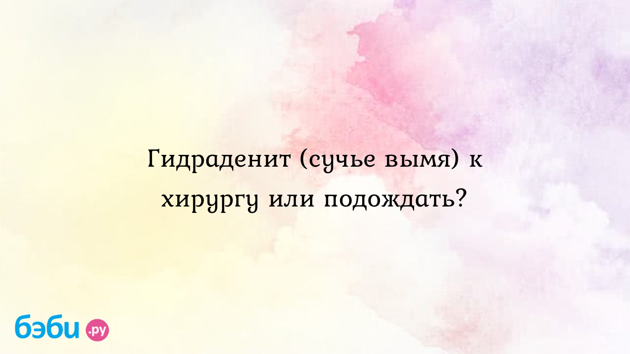 Гидраденит (сучье вымя) к хирургу или подождать? - Здоровье родителей