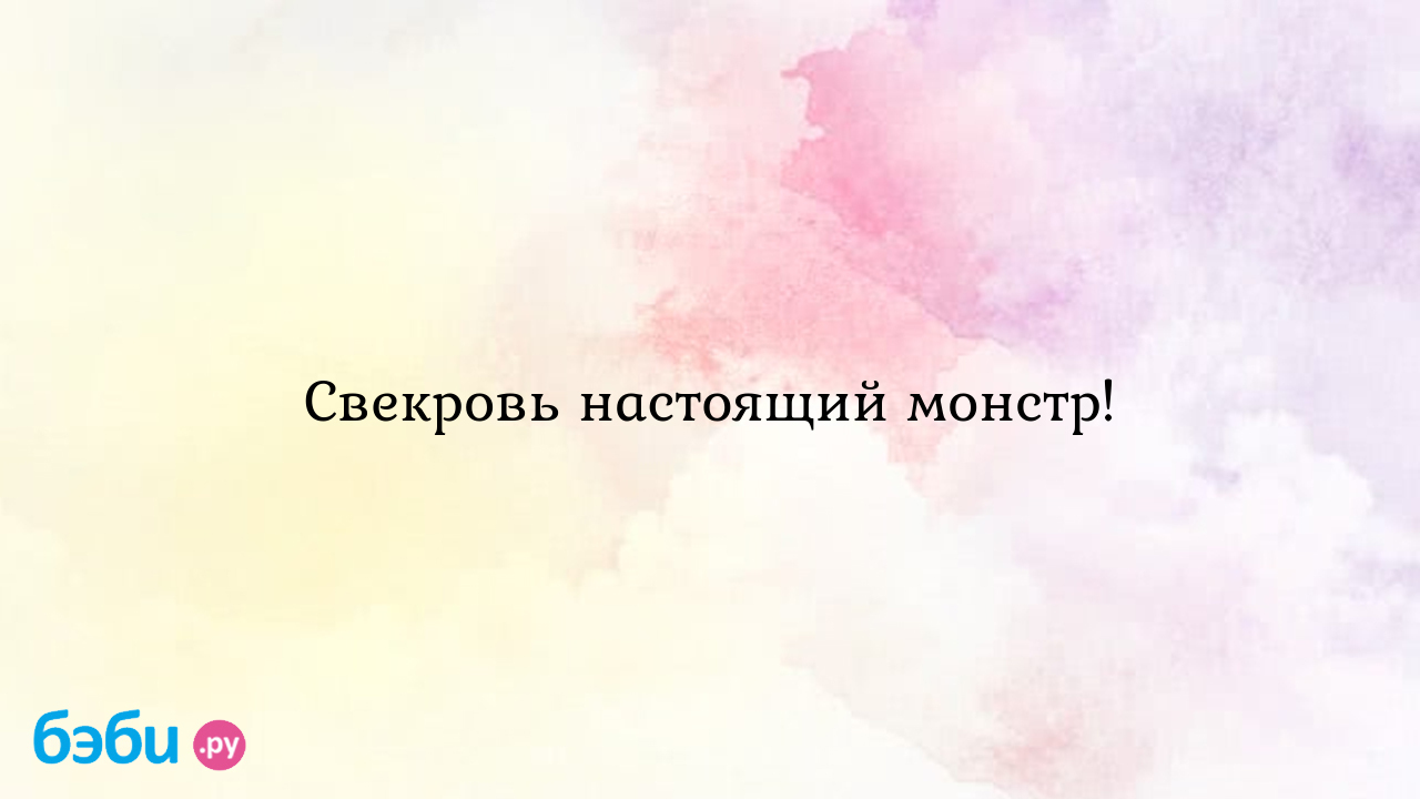 Свекровь настоящий монстр!, моя свекровь монстр форум