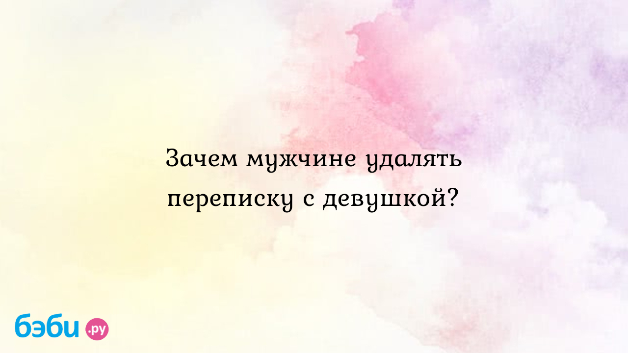 Зачем мужчине удалять переписку с девушкой? - СчастливаяМама