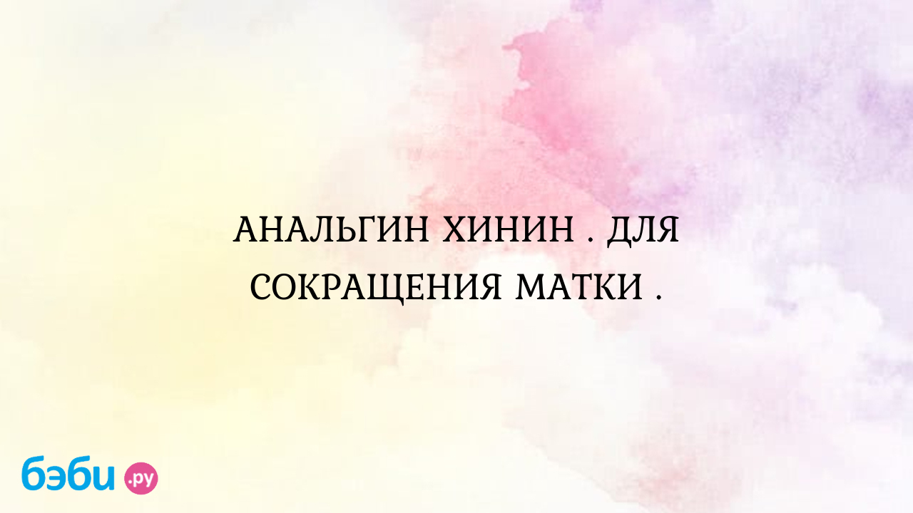 АНАЛЬГИН ХИНИН . ДЛЯ СОКРАЩЕНИЯ МАТКИ .