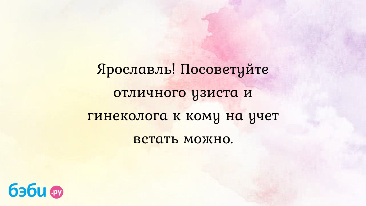 Ярославль! Посоветуйте отличного узиста и гинеколога к кому на учет встать  можно.