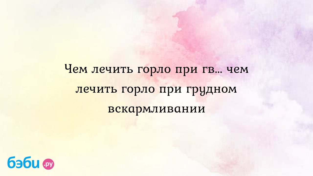 Чем лечить горло при гв... чем лечить горло при грудном вскармливании