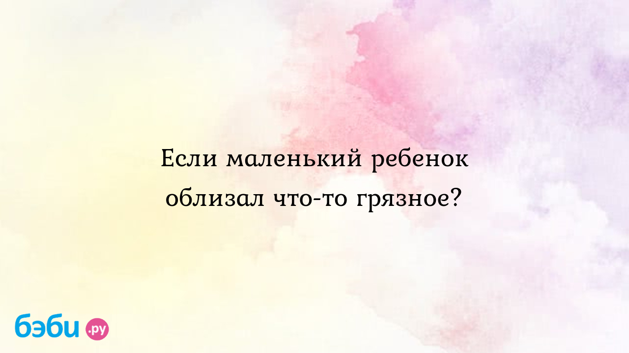 Если маленький ребенок облизал что-то грязное? - Таня