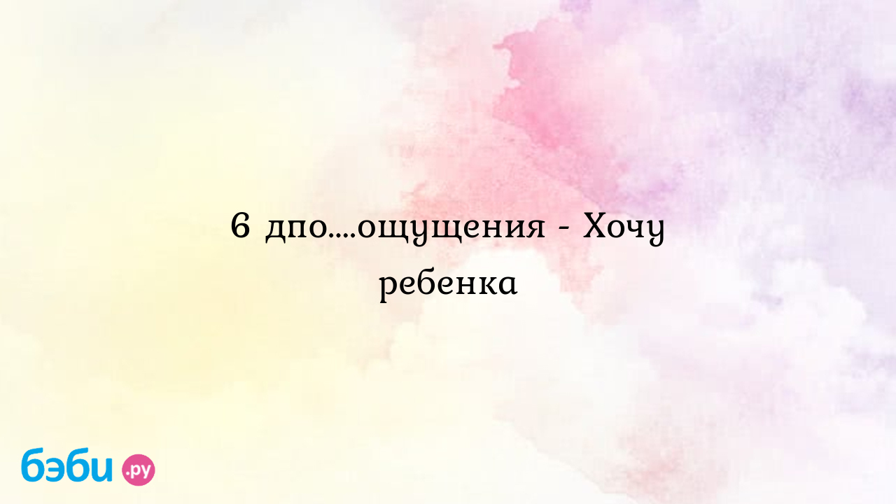 6 дпо....ощущения - Хочу ребенка