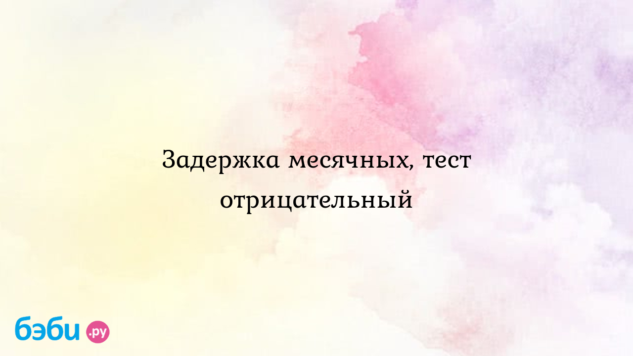 Задержка месячных, тест отрицательный