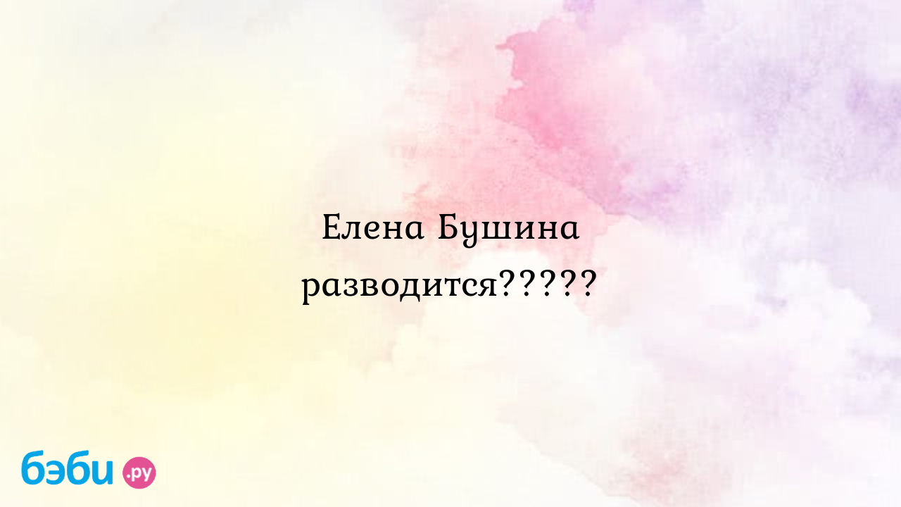 Елена бушина разводится?????