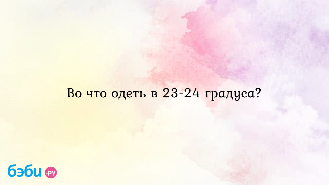 Во что одеть в 23-24 градуса? - Первые трудности, радости - Анна