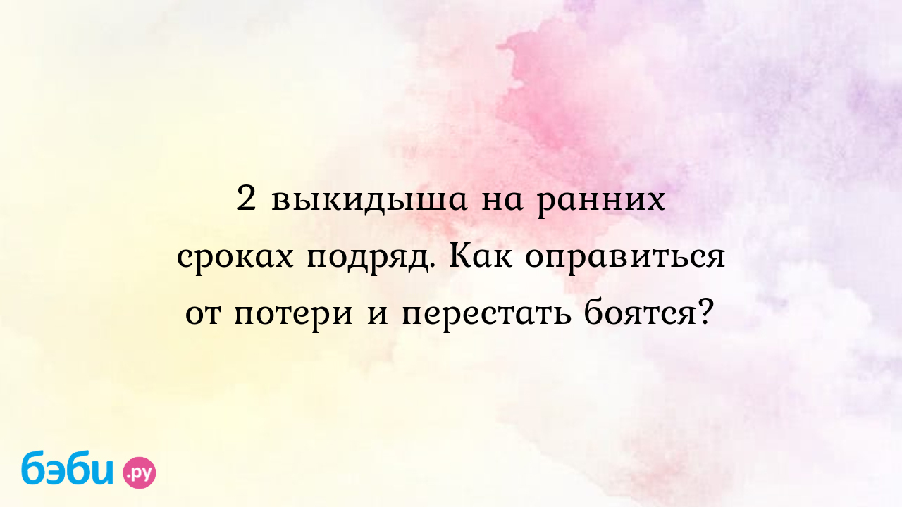 2 выкидыша на ранних сроках подряд. Как оправиться от потери и перестать  боятся? - Мамы, потерявшие детей