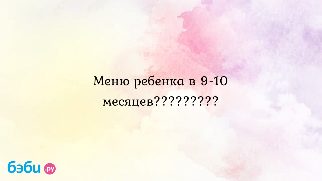 Меню ребенка в 9 10 месяцев........., меню ребенка на гв в 9 10 месяцев  меню ребенка в 9 месяцев на грудном вскармливании