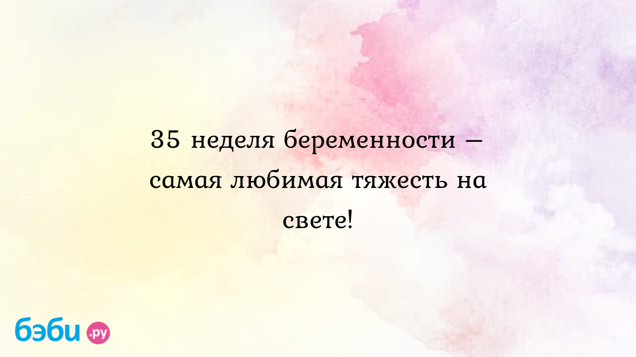 35 неделя беременности – самая любимая тяжесть на свете. роды на 35 неделе  беременности | Метки: тошнить, тошнить