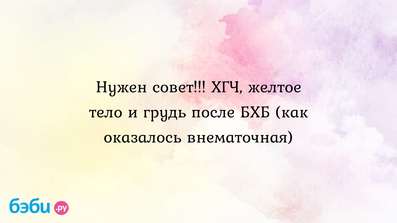 Нужен совет!!! ХГЧ, желтое тело и грудь после БХБ (как оказалось внематочная )