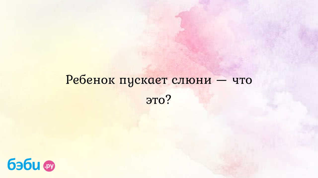 Если младенец плачет, издает странные звуки, засовывает руки в рот и пускает слюни