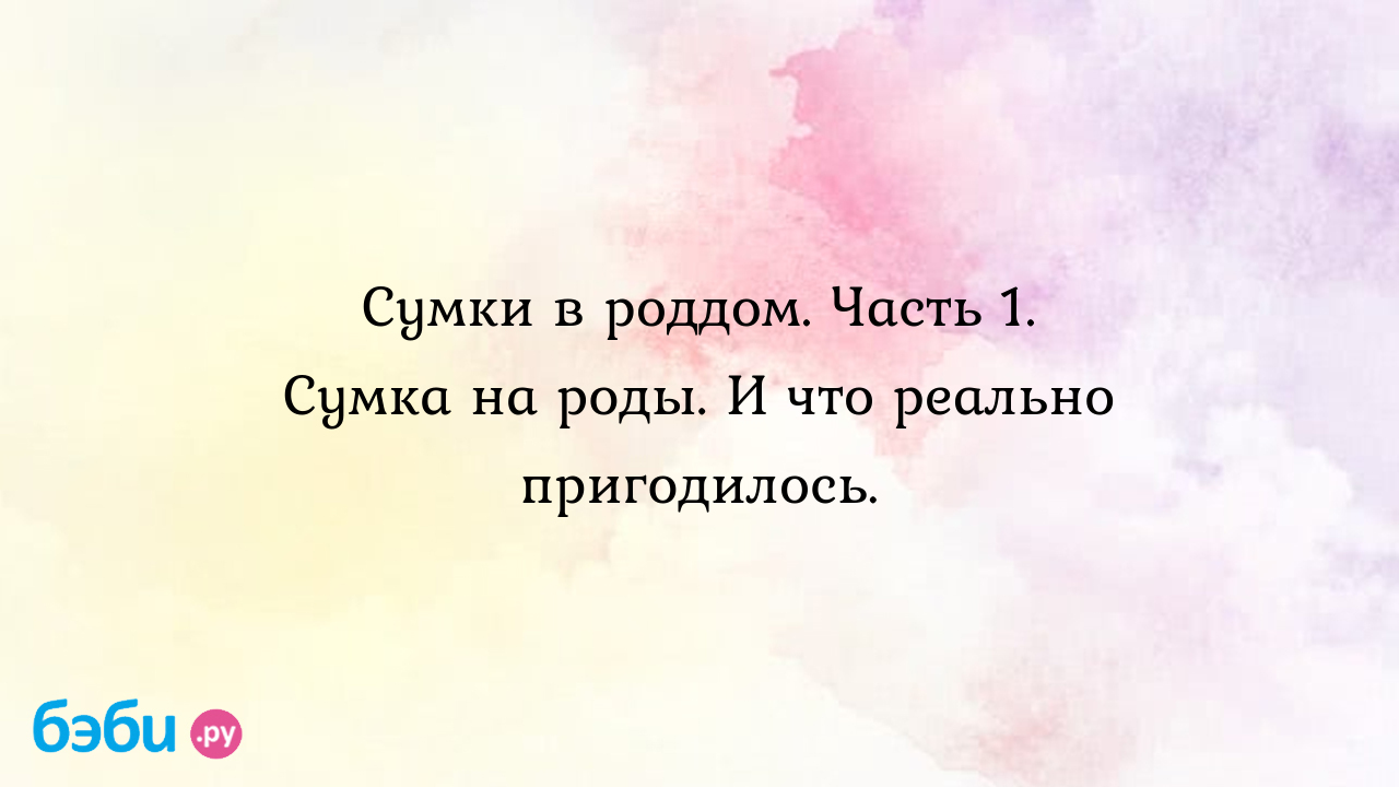 Сумки в роддом. Часть 1. Сумка на роды. И что реально пригодилось.