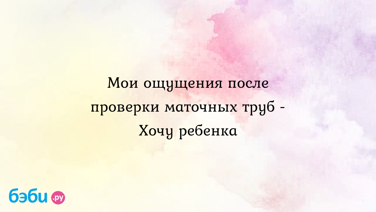 Мои ощущения после проверки маточных труб - Хочу ребенка