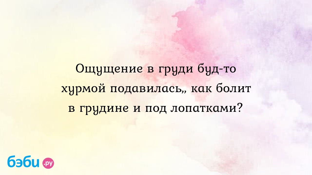 Ощущение в груди буд-то хурмой подавилась,, как болит в грудине и под  лопатками?