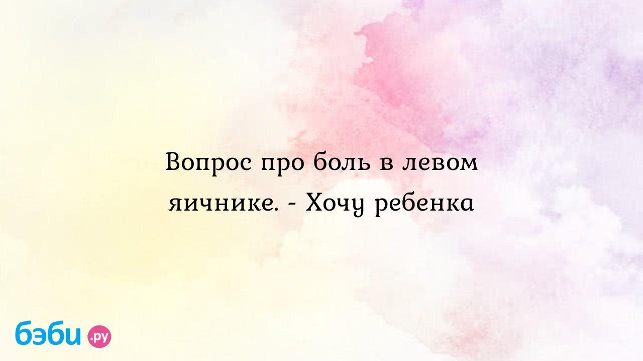 Вопрос про боль в левом яичнике. - Хочу ребенка