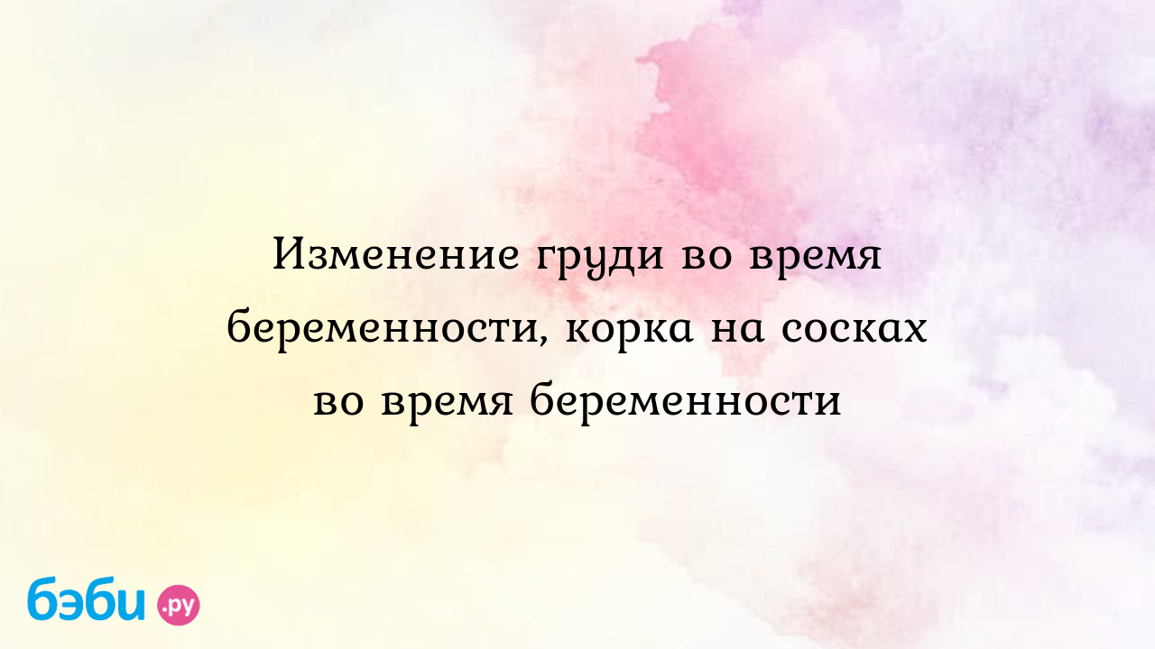 Изменение груди во время беременности, корка на сосках во время беременности