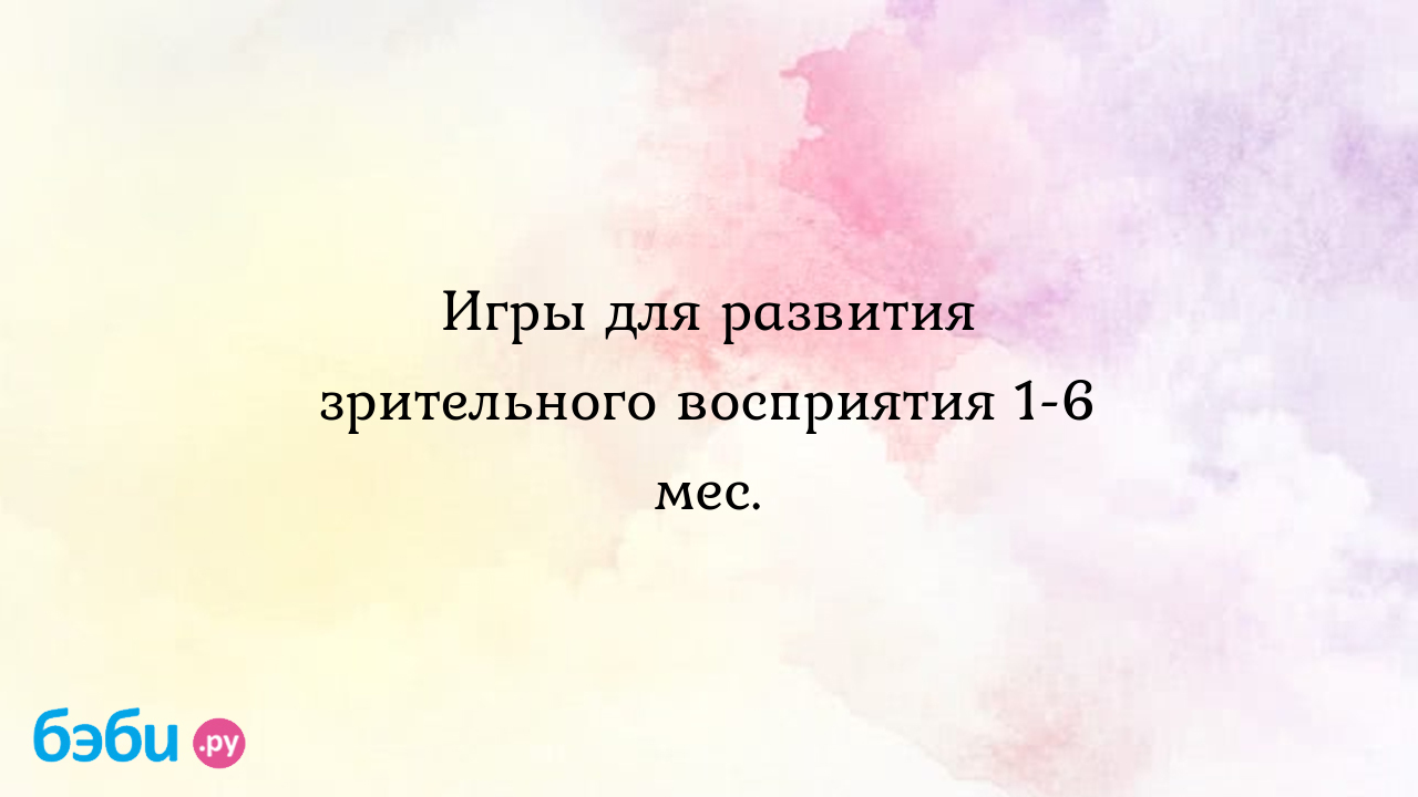 Игры для развития зрительного восприятия 1-6 мес.