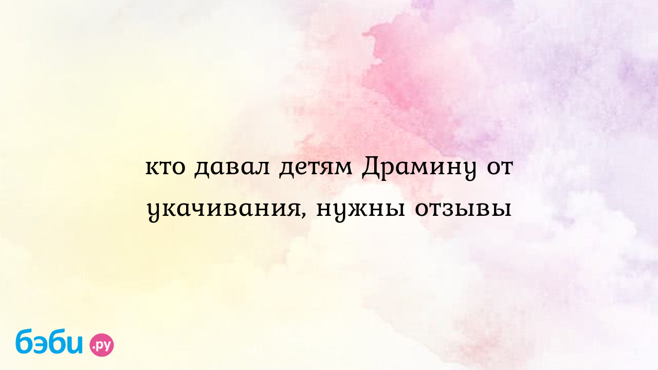 Кто давал детям Драмину от укачивания, нужны отзывы - Здоровье и питание  ребенка от года до трех лет | Метки: таблетка, транспорт