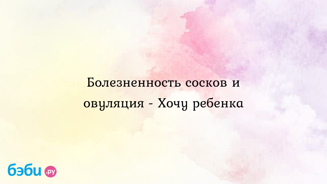 Болезненность сосков и овуляция - Хочу ребенка