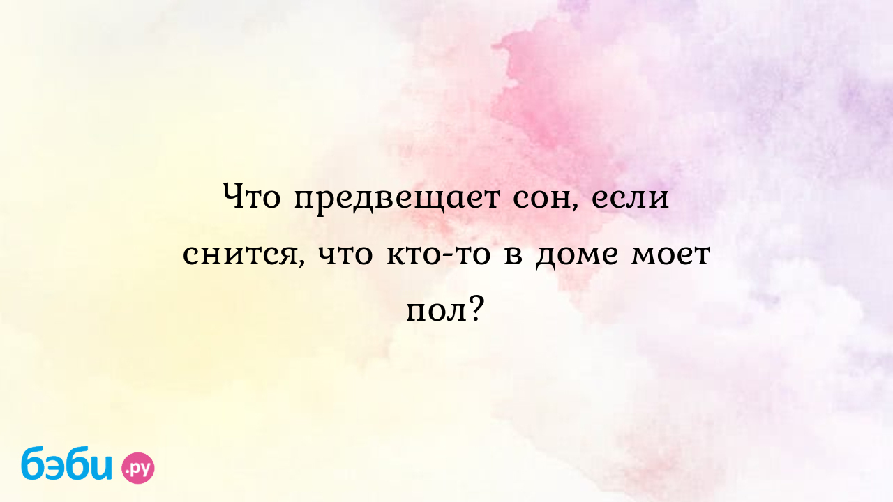 Что предвещает сон, если снится, что кто-то в доме моет пол? ?? Подробное толкование  сна на бэби.ру!