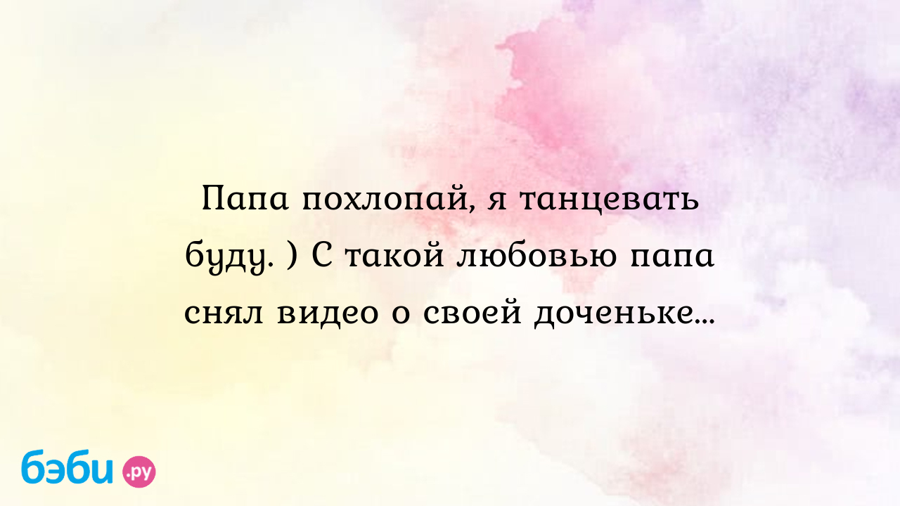 Папа похлопай, я танцевать буду. ) С такой любовью папа снял видео о своей  доченьке... - Юлия СЧАСТЛИВАЯМАМА