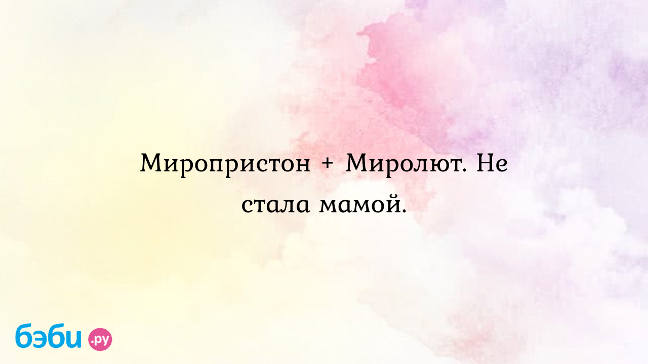 Миропристон + Миролют. Не стала мамой.