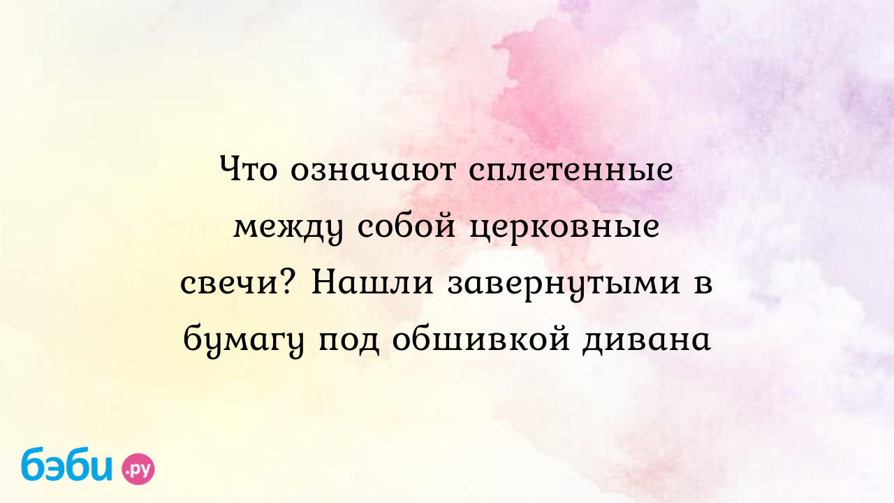 Что означают сплетенные между собой церковные свечи? Нашли завернутыми в  бумагу под обшивкой дивана - Анастасия