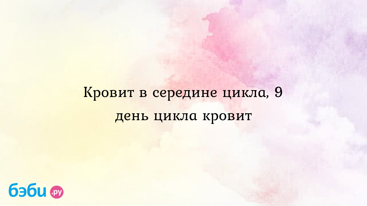 Кровит в середине цикла, 9 день цикла кровит