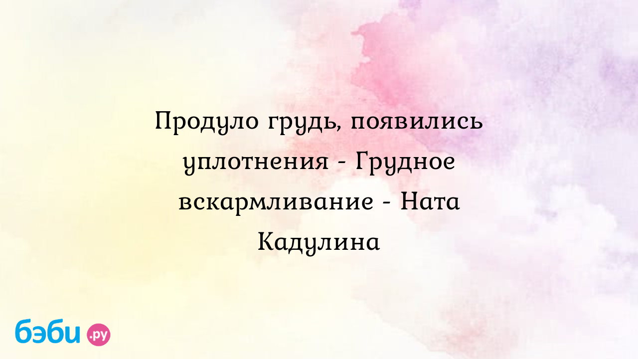 Продуло грудь, появились уплотнения - Грудное вскармливание - Ната Кадулина