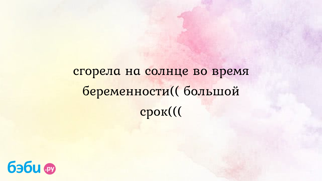 Сгорела на солнце во время беременности(( большой срок(((, беременная 20  недель сгорела на солнце, у беременной сгорел живот на солнце