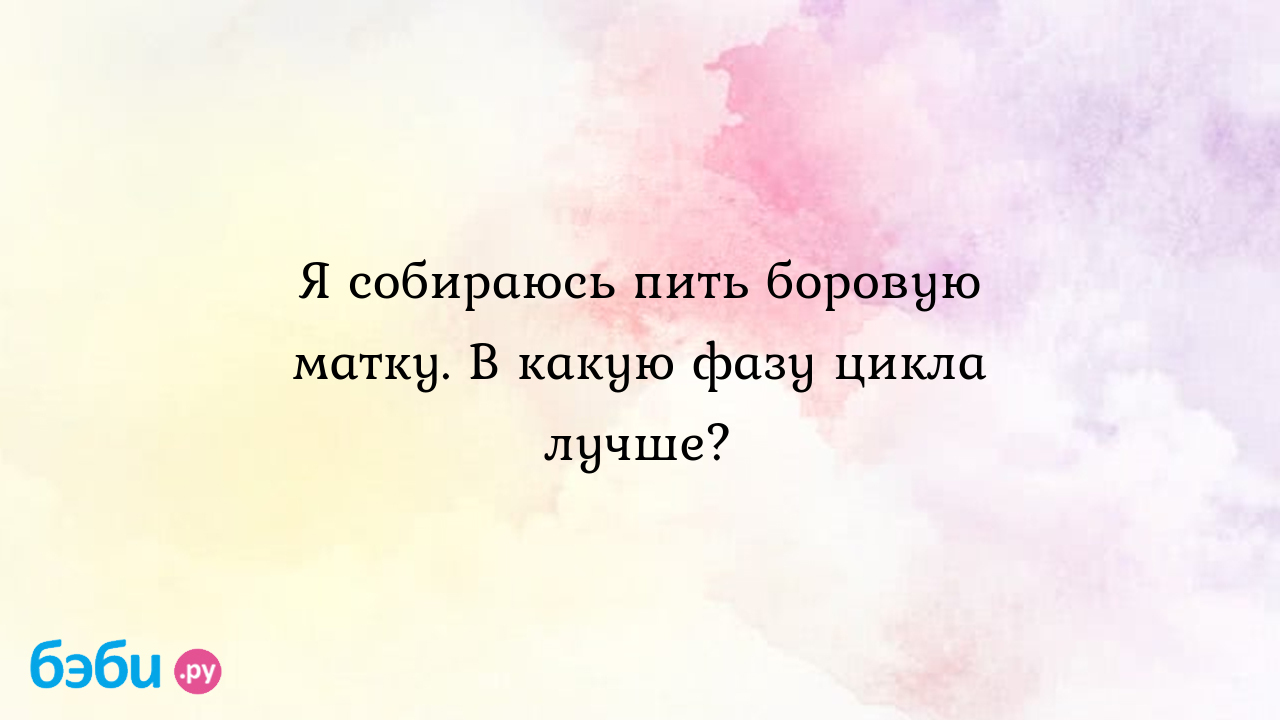 Я собираюсь пить боровую матку. В какую фазу цикла лучше? - Хочу ребенка