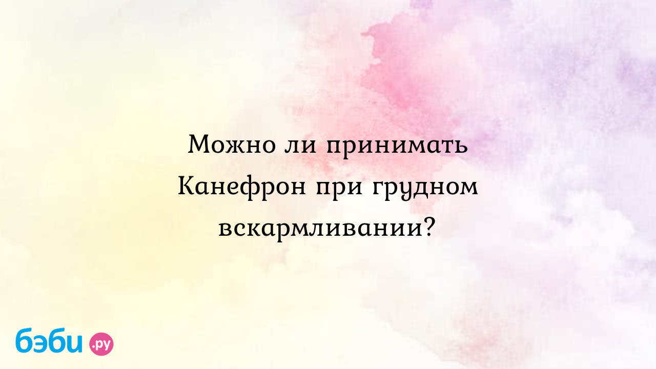 Канефрон при грудном вскармливании: можно ли, отзывы о приеме | Метки: форум