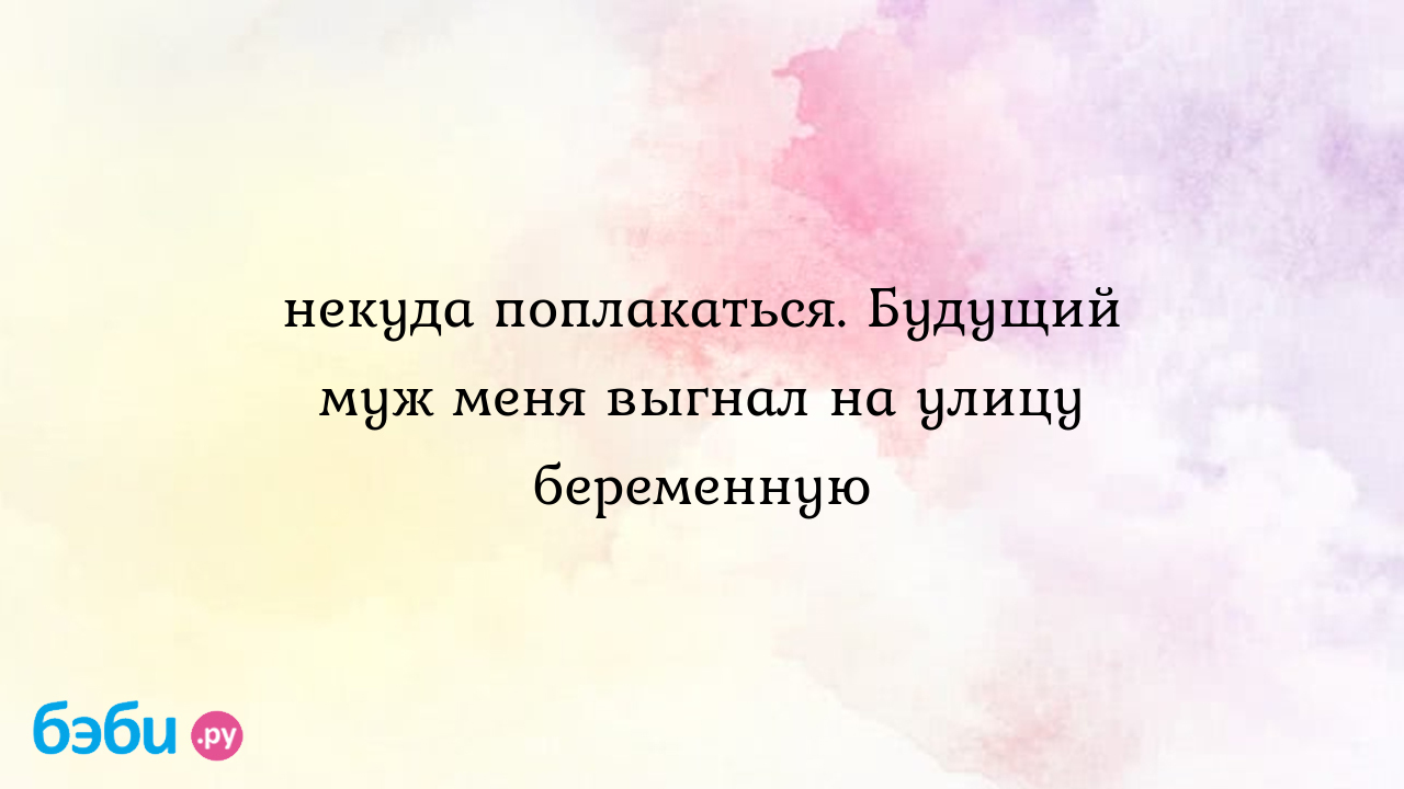 Некуда поплакаться. Будущий муж меня выгнал на улицу беременную -  МамаЛизыМирыЯси