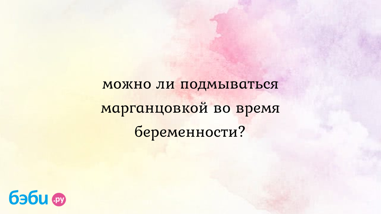 Можно ли подмываться раствором марганцовки при беременности