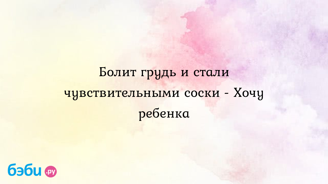 Болит грудь и стали чувствительными соски - Хочу ребенка