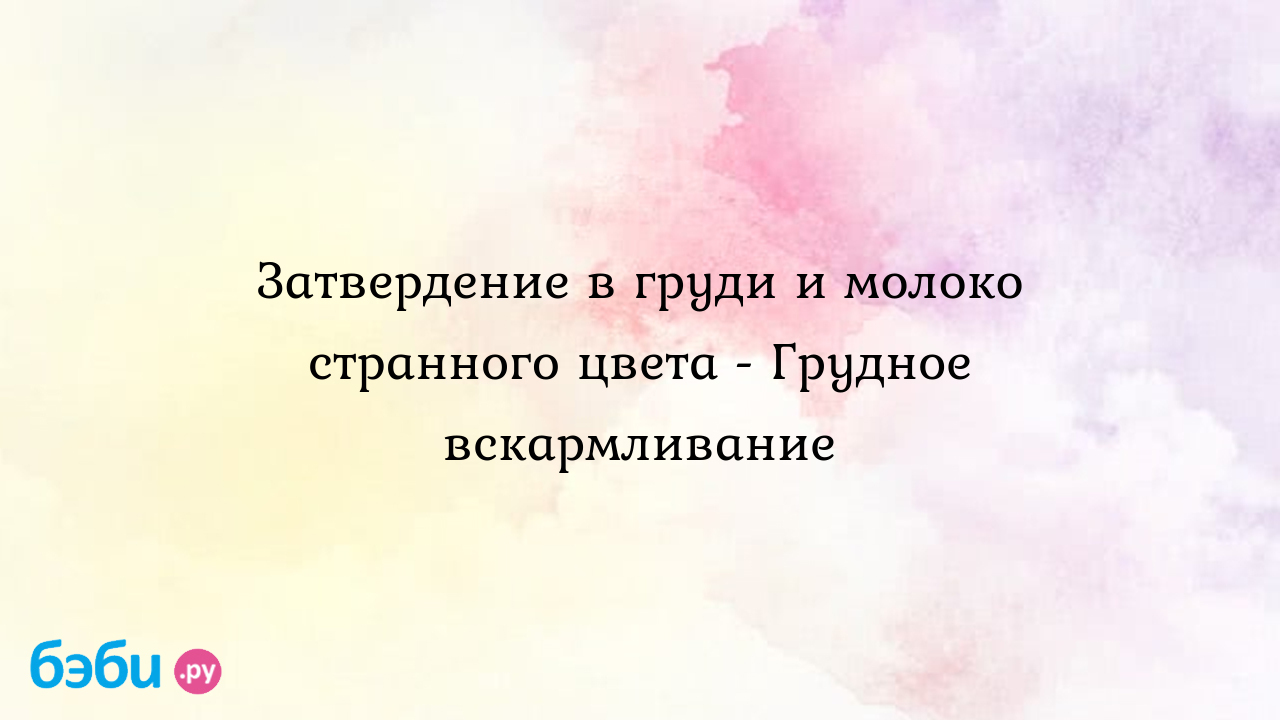 Затвердение в груди и молоко странного цвета - Грудное вскармливание