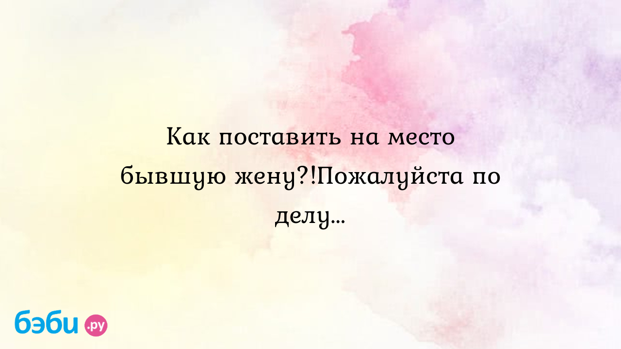 Как поставить на место бывшую жену?!Пожалуйста по делу... - Аня КомнеНаты