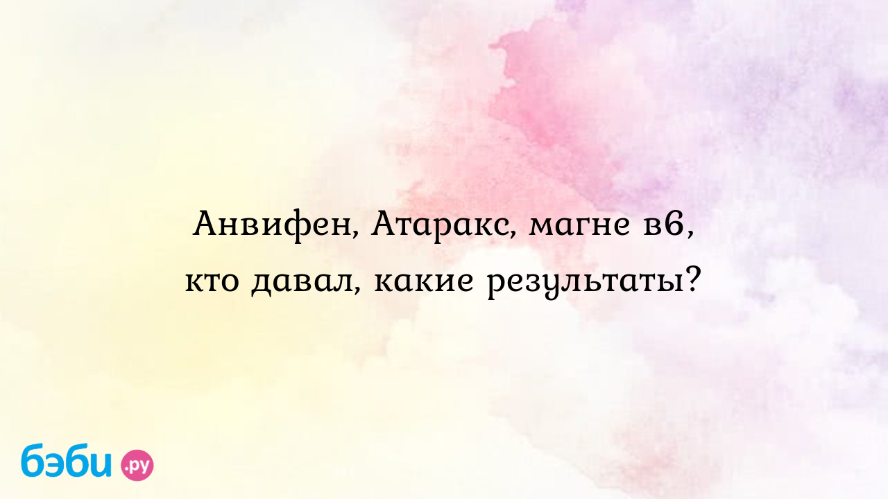 Анвифен, Атаракс, магне в6, кто давал, какие результаты?