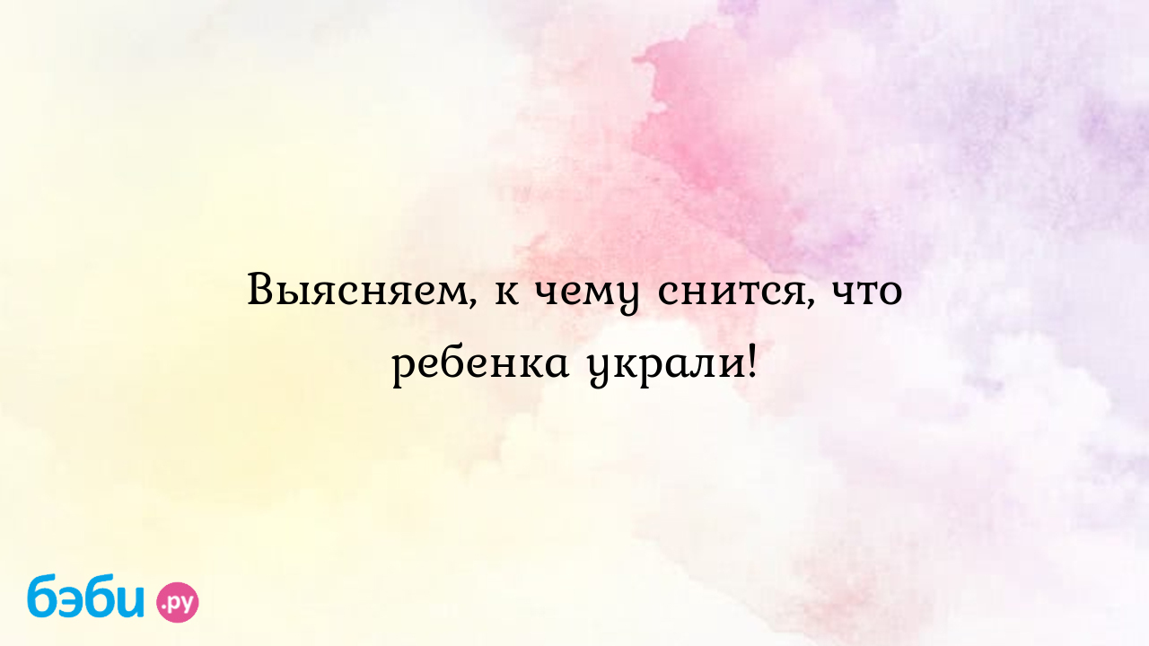 Выясняем, к чему снится, что ребенка украли! ?? Подробное толкование сна на  бэби.ру!