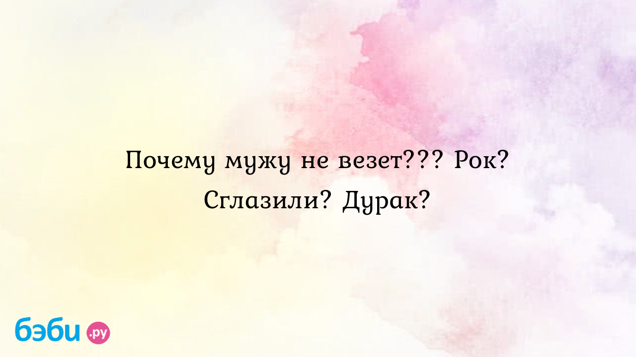 Почему мужу не везет??? рок? сглазили? дурак?, почему не везет мужу