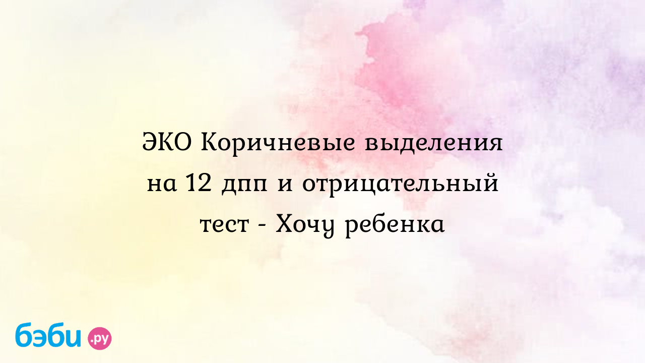 ЭКО Коричневые выделения на 12 дпп и отрицательный тест - Хочу ребенка