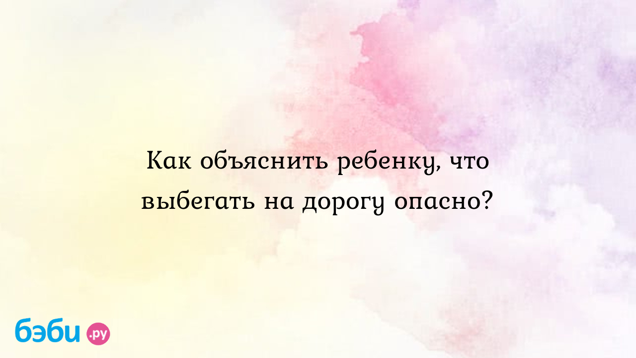 Как объяснить ребенку, что выбегать на дорогу опасно? - Детская психология  и развитие ребенка