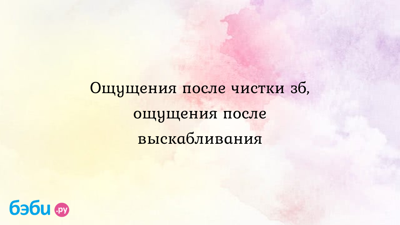 Ощущения после чистки зб, ощущения после выскабливания