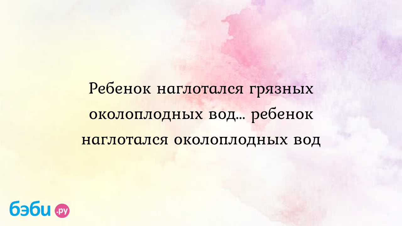 Ребенок наглотался околоплодных вод и лежит в реанимации((