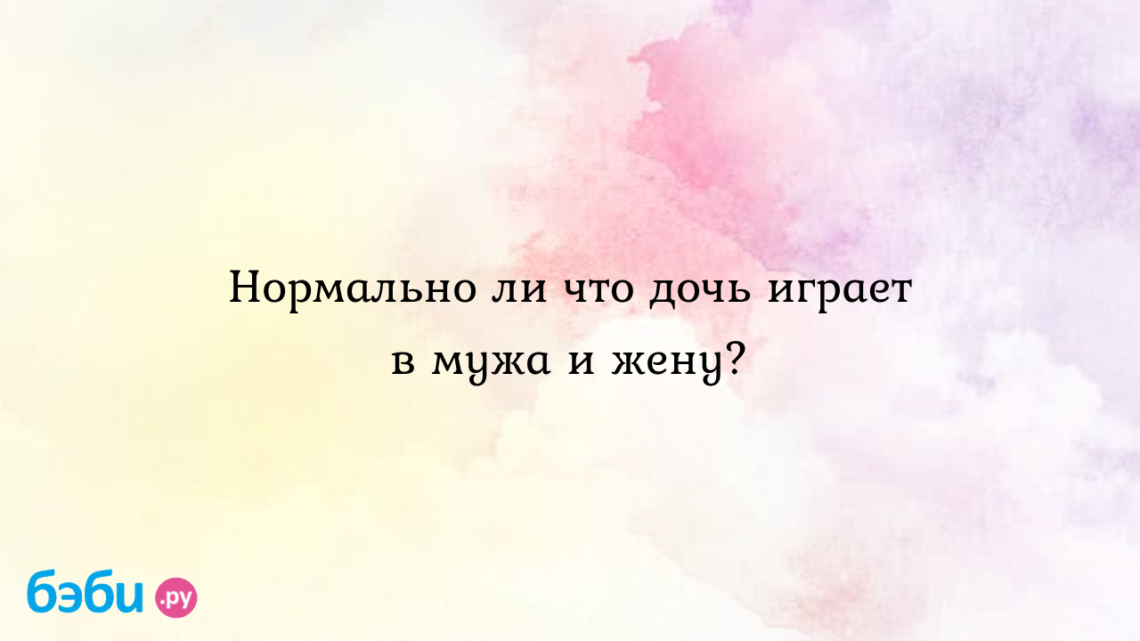 Нормально ли что дочь играет в мужа и жену?